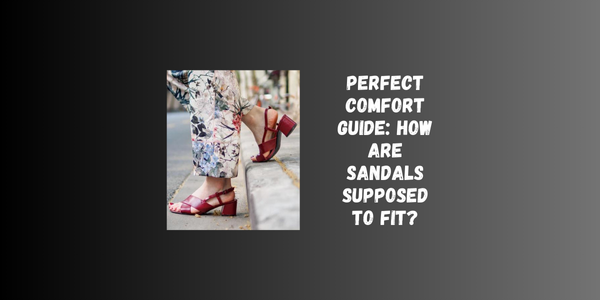 Perfect Comfort Guide: How Are Sandals Supposed To Fit? Perfect Comfort Guide: How Are Sandals Supposed To Fit?