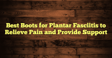 Best Boots for Plantar Fasciitis to Relieve Pain and Provide Support